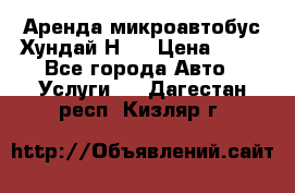 Аренда микроавтобус Хундай Н1  › Цена ­ 50 - Все города Авто » Услуги   . Дагестан респ.,Кизляр г.